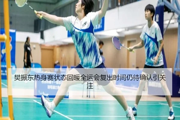 樊振东热身赛状态回暖全运会复出时间仍待确认引关注